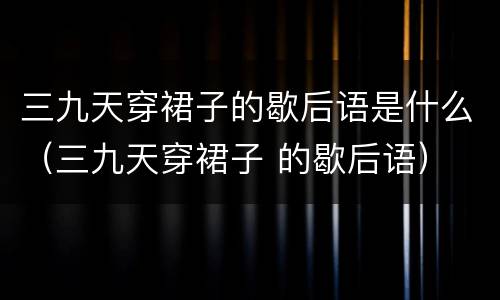 三九天穿裙子的歇后语是什么（三九天穿裙子 的歇后语）