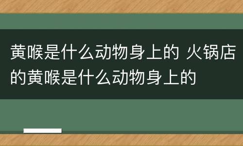 黄喉是什么动物身上的 火锅店的黄喉是什么动物身上的