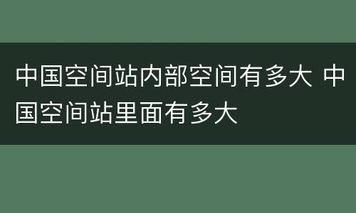中国空间站内部空间有多大 中国空间站里面有多大