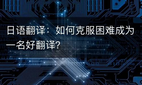 日语翻译：如何克服困难成为一名好翻译？