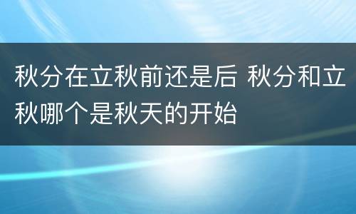 秋分在立秋前还是后 秋分和立秋哪个是秋天的开始