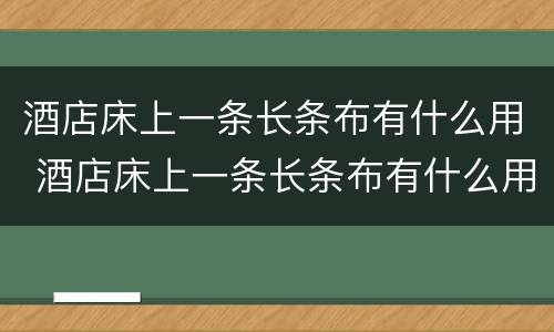 酒店床上一条长条布有什么用 酒店床上一条长条布有什么用叫什么