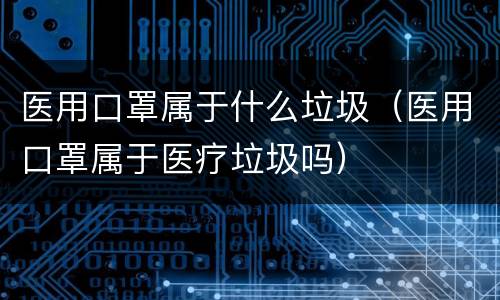 医用口罩属于什么垃圾（医用口罩属于医疗垃圾吗）