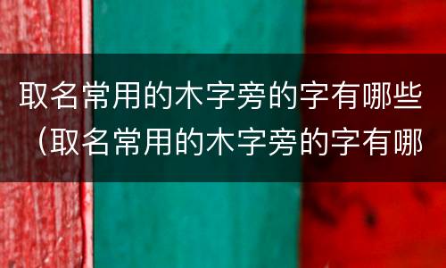 取名常用的木字旁的字有哪些（取名常用的木字旁的字有哪些男孩）