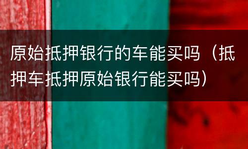 原始抵押银行的车能买吗（抵押车抵押原始银行能买吗）