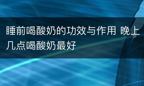 睡前喝酸奶的功效与作用 晚上几点喝酸奶最好
