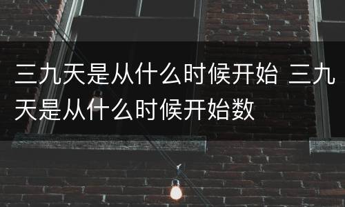 三九天是从什么时候开始 三九天是从什么时候开始数