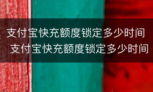 支付宝快充额度锁定多少时间 支付宝快充额度锁定多少时间恢复