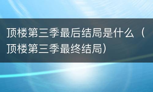 顶楼第三季最后结局是什么（顶楼第三季最终结局）