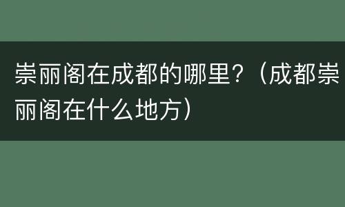 崇丽阁在成都的哪里?（成都崇丽阁在什么地方）