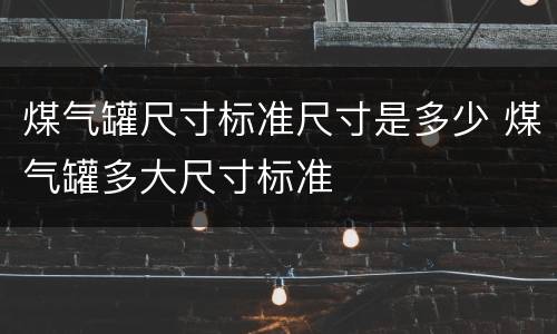 煤气罐尺寸标准尺寸是多少 煤气罐多大尺寸标准