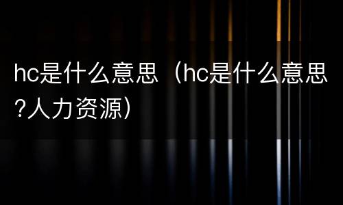 hc是什么意思（hc是什么意思?人力资源）