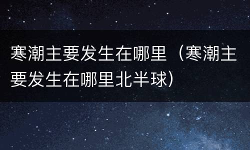 寒潮主要发生在哪里（寒潮主要发生在哪里北半球）