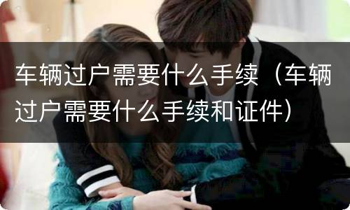 车辆过户需要什么手续（车辆过户需要什么手续和证件）