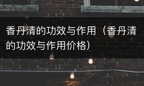 香丹清的功效与作用（香丹清的功效与作用价格）
