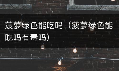 菠萝绿色能吃吗（菠萝绿色能吃吗有毒吗）