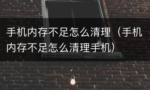 手机内存不足怎么清理（手机内存不足怎么清理手机）