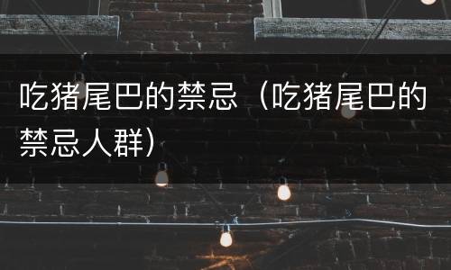 吃猪尾巴的禁忌（吃猪尾巴的禁忌人群）