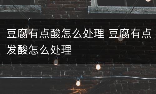 豆腐有点酸怎么处理 豆腐有点发酸怎么处理