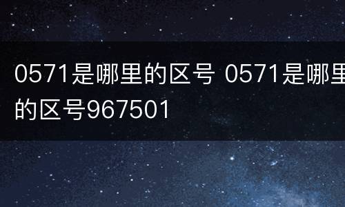 0571是哪里的区号 0571是哪里的区号967501