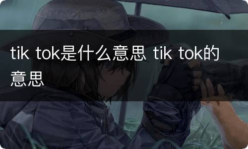tik tok是什么意思 tik tok的意思