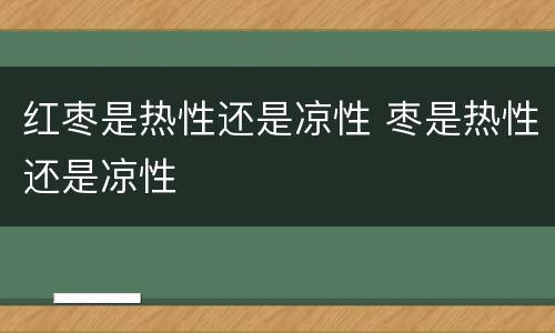 红枣是热性还是凉性 枣是热性还是凉性