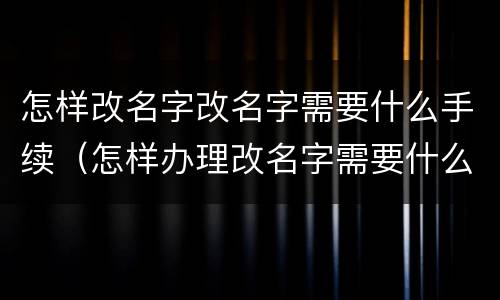 怎样改名字改名字需要什么手续(怎样办理改名字需要什么手续) 怎样改名字改名字需要什么手续(怎样办理改名字需要什么手续)
