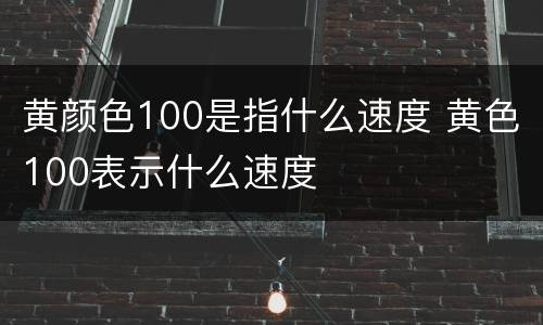 黄颜色100是指什么速度 黄色100表示什么速度