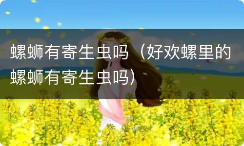 螺蛳有寄生虫吗（好欢螺里的螺蛳有寄生虫吗）