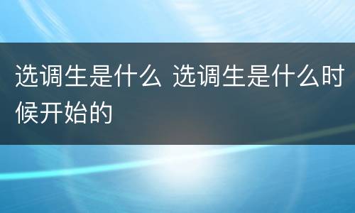 选调生是什么 选调生是什么时候开始的