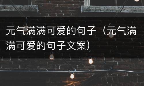 元气满满可爱的句子（元气满满可爱的句子文案）