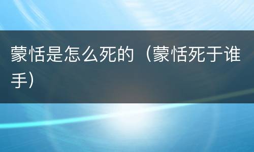 蒙恬是怎么死的（蒙恬死于谁手）