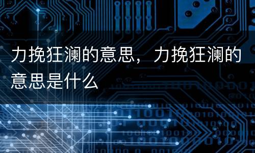 力挽狂澜的意思，力挽狂澜的意思是什么