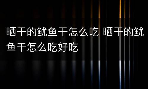 晒干的鱿鱼干怎么吃 晒干的鱿鱼干怎么吃好吃