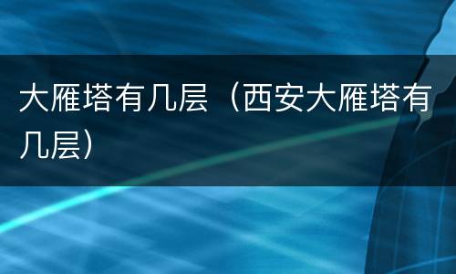 大雁塔有几层（西安大雁塔有几层）