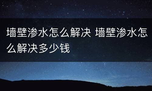 墙壁渗水怎么解决 墙壁渗水怎么解决多少钱