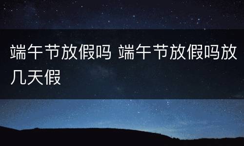 端午节放假吗 端午节放假吗放几天假