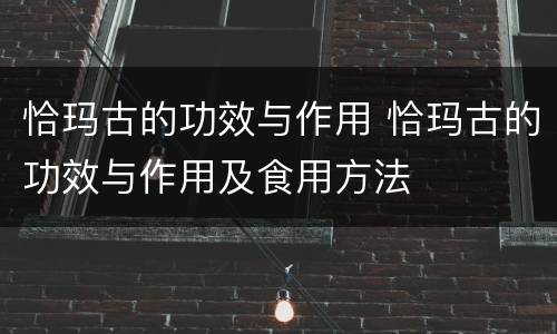 恰玛古的功效与作用 恰玛古的功效与作用及食用方法