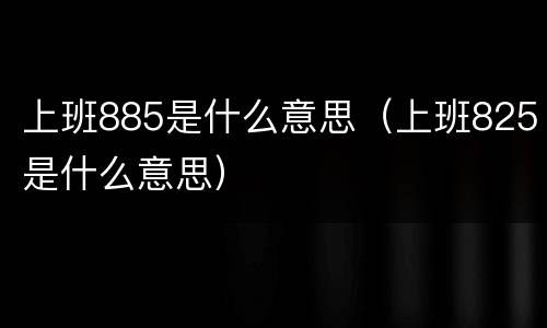 上班885是什么意思（上班825是什么意思）