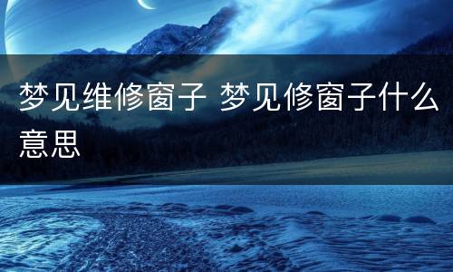 梦见维修窗子 梦见修窗子什么意思