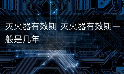 灭火器有效期 灭火器有效期一般是几年