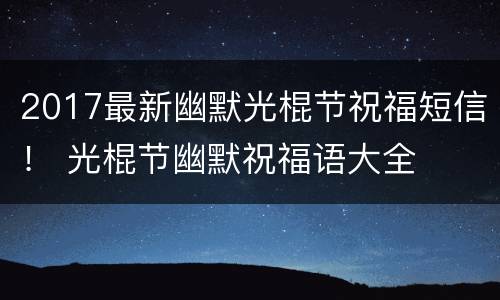 2017最新幽默光棍节祝福短信！ 光棍节幽默祝福语大全