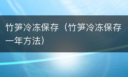 竹笋冷冻保存（竹笋冷冻保存一年方法）