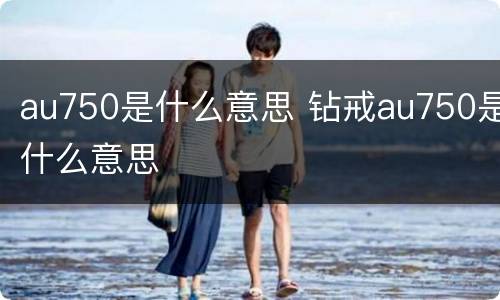 au750是什么意思 钻戒au750是什么意思