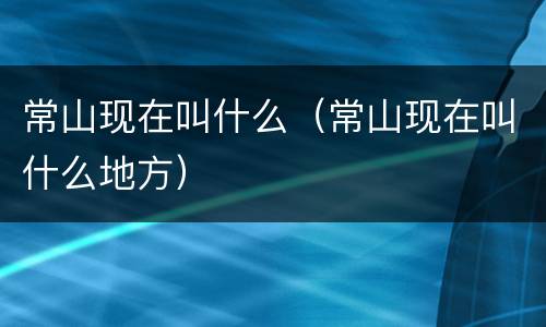 常山现在叫什么（常山现在叫什么地方）