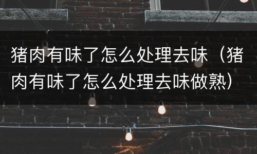 猪肉有味了怎么处理去味（猪肉有味了怎么处理去味做熟）