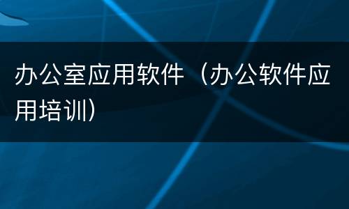 办公室应用软件（办公软件应用培训）