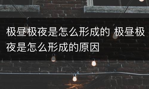 极昼极夜是怎么形成的 极昼极夜是怎么形成的原因