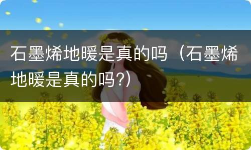 石墨烯地暖是真的吗（石墨烯地暖是真的吗?）