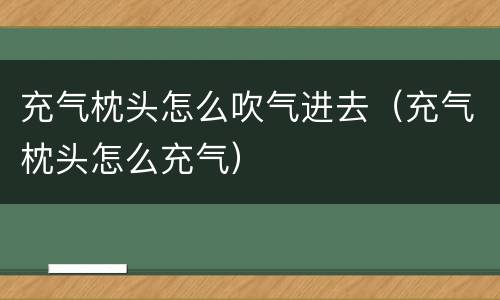 充气枕头怎么吹气进去（充气枕头怎么充气）
